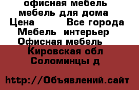 офисная мебель, мебель для дома › Цена ­ 499 - Все города Мебель, интерьер » Офисная мебель   . Кировская обл.,Соломинцы д.